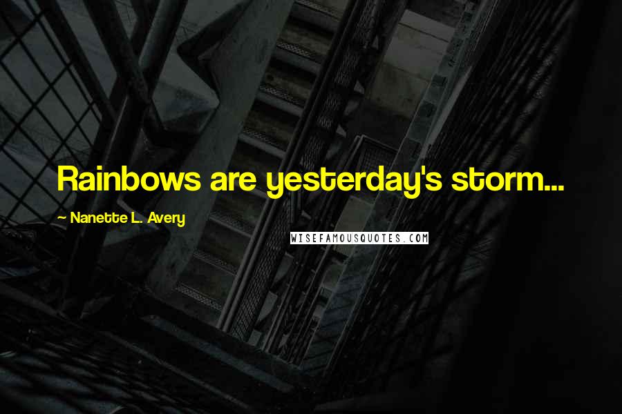 Nanette L. Avery Quotes: Rainbows are yesterday's storm...