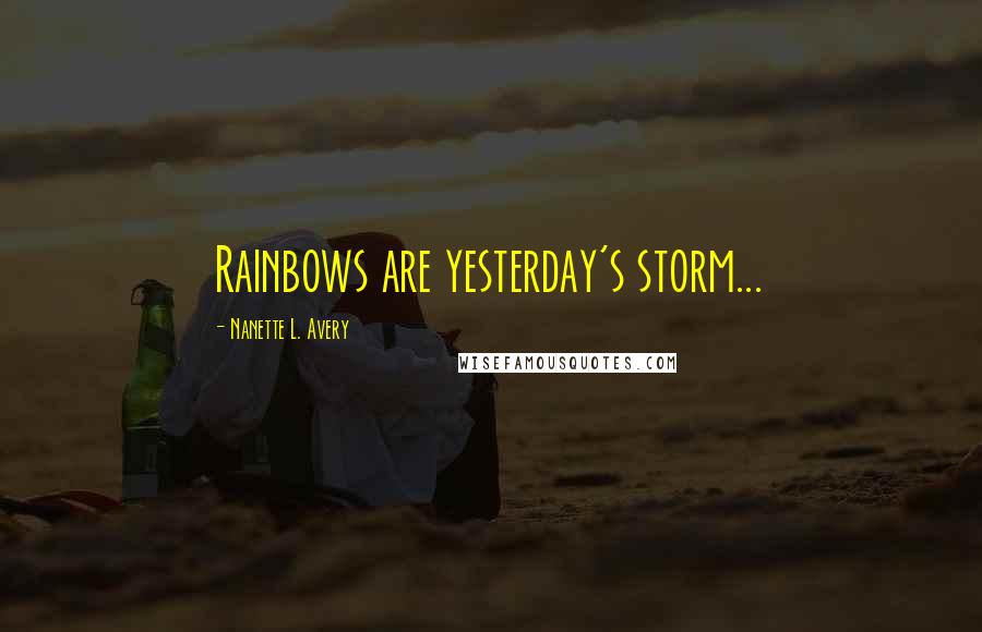 Nanette L. Avery Quotes: Rainbows are yesterday's storm...