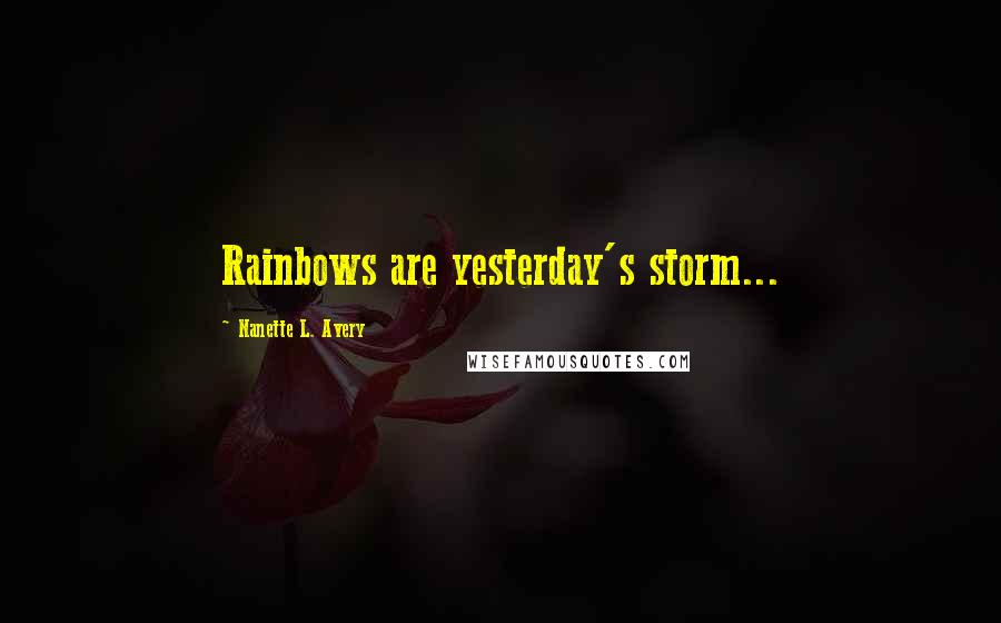 Nanette L. Avery Quotes: Rainbows are yesterday's storm...