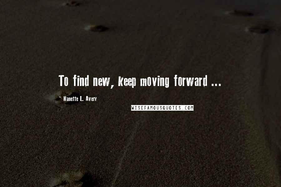 Nanette L. Avery Quotes: To find new, keep moving forward ...