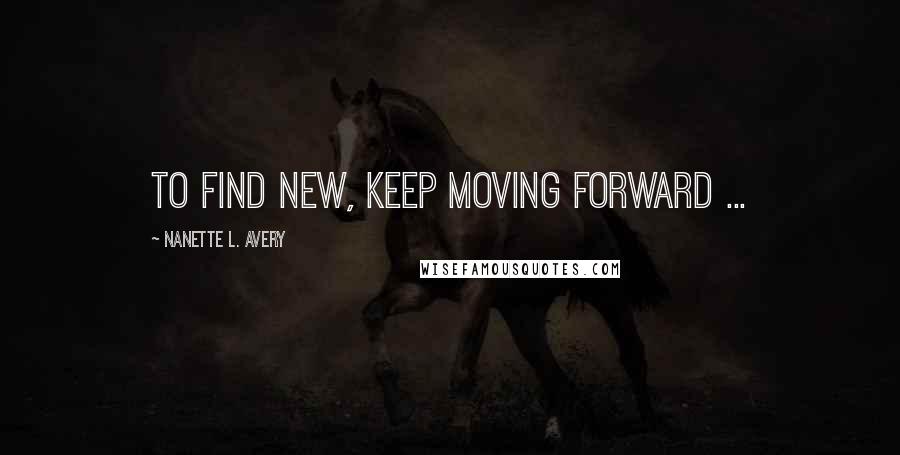Nanette L. Avery Quotes: To find new, keep moving forward ...