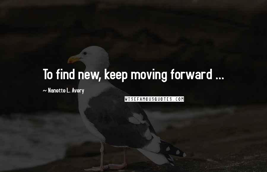 Nanette L. Avery Quotes: To find new, keep moving forward ...