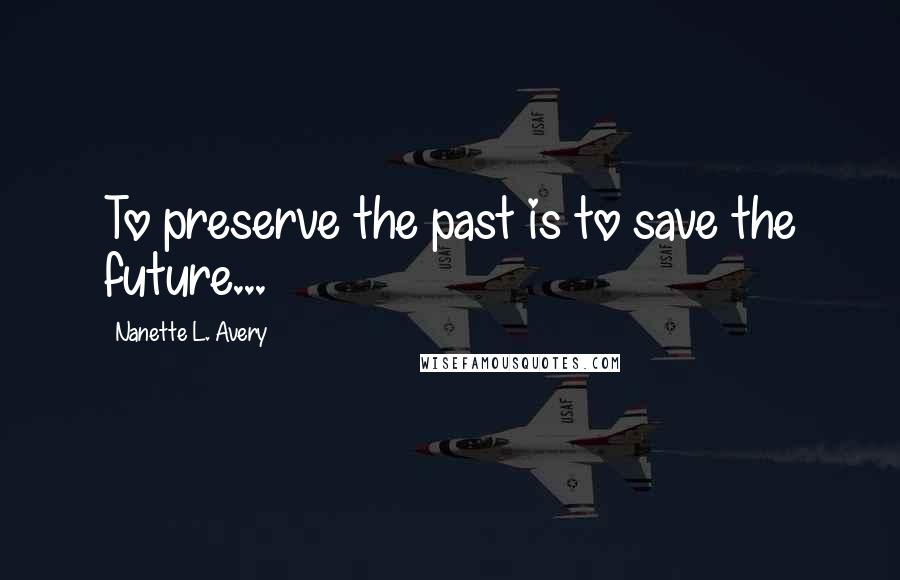 Nanette L. Avery Quotes: To preserve the past is to save the future...