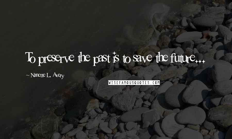 Nanette L. Avery Quotes: To preserve the past is to save the future...