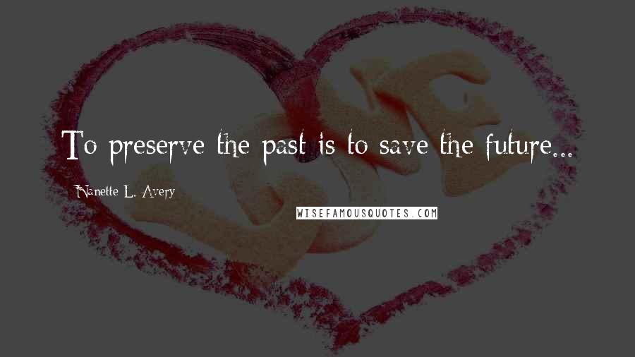 Nanette L. Avery Quotes: To preserve the past is to save the future...