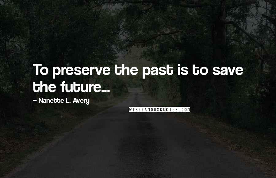 Nanette L. Avery Quotes: To preserve the past is to save the future...