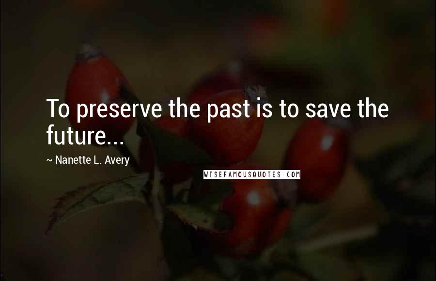 Nanette L. Avery Quotes: To preserve the past is to save the future...