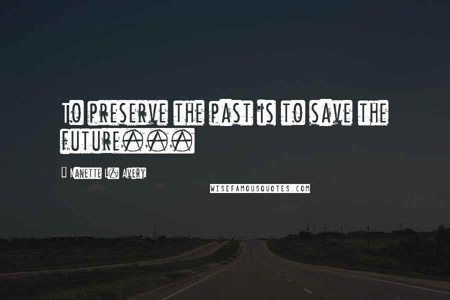 Nanette L. Avery Quotes: To preserve the past is to save the future...