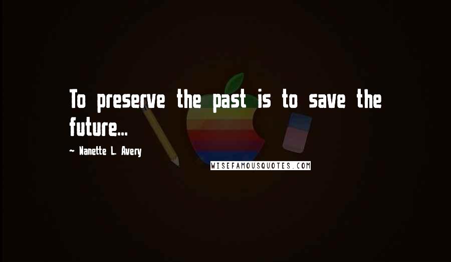 Nanette L. Avery Quotes: To preserve the past is to save the future...