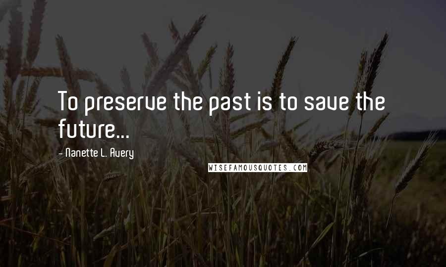 Nanette L. Avery Quotes: To preserve the past is to save the future...