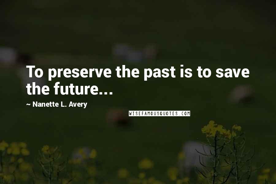 Nanette L. Avery Quotes: To preserve the past is to save the future...