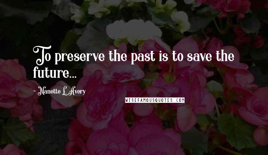 Nanette L. Avery Quotes: To preserve the past is to save the future...