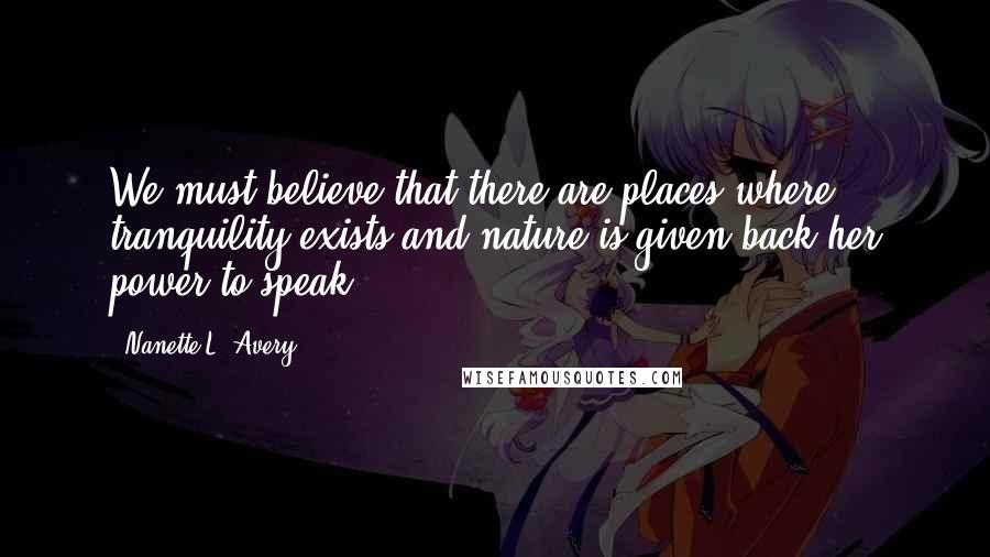 Nanette L. Avery Quotes: We must believe that there are places where tranquility exists and nature is given back her power to speak...