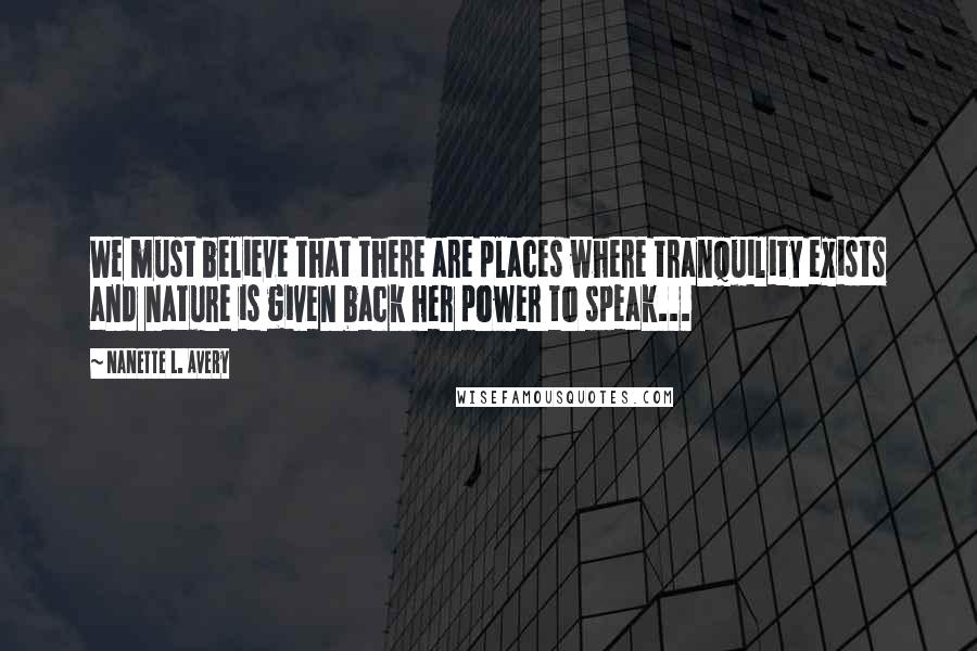 Nanette L. Avery Quotes: We must believe that there are places where tranquility exists and nature is given back her power to speak...