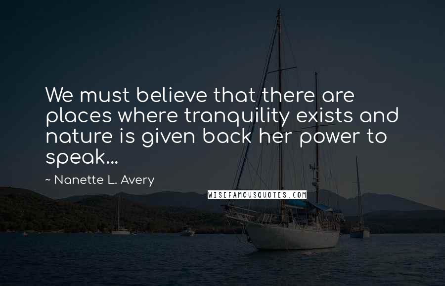 Nanette L. Avery Quotes: We must believe that there are places where tranquility exists and nature is given back her power to speak...