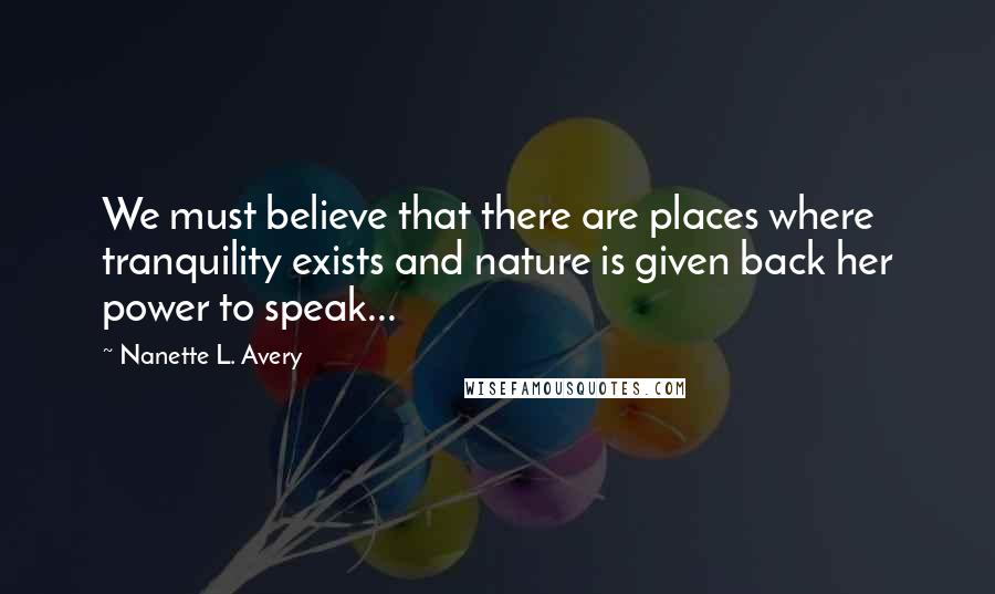 Nanette L. Avery Quotes: We must believe that there are places where tranquility exists and nature is given back her power to speak...