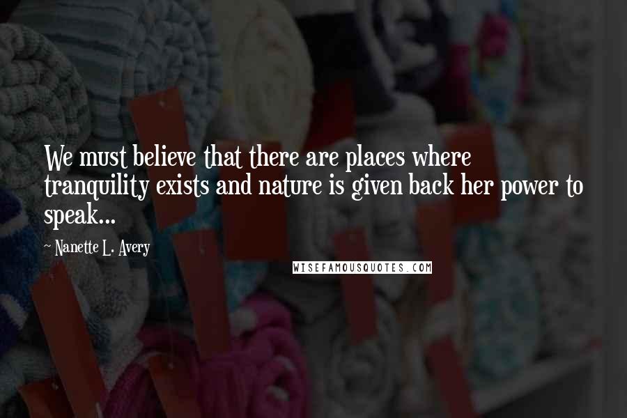 Nanette L. Avery Quotes: We must believe that there are places where tranquility exists and nature is given back her power to speak...