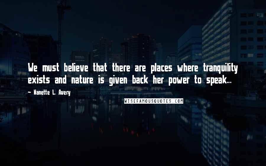 Nanette L. Avery Quotes: We must believe that there are places where tranquility exists and nature is given back her power to speak...