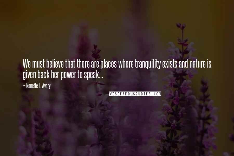 Nanette L. Avery Quotes: We must believe that there are places where tranquility exists and nature is given back her power to speak...