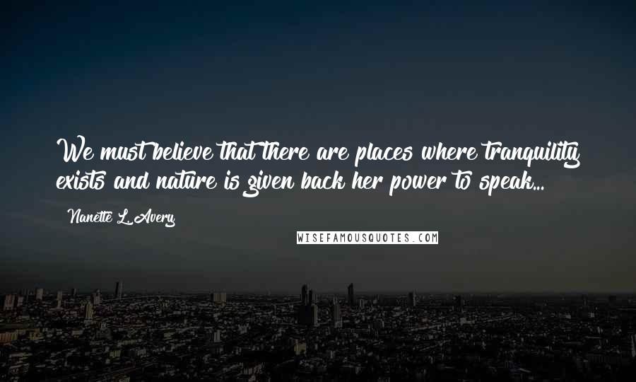 Nanette L. Avery Quotes: We must believe that there are places where tranquility exists and nature is given back her power to speak...