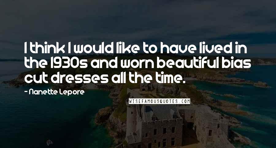 Nanette Lepore Quotes: I think I would like to have lived in the 1930s and worn beautiful bias cut dresses all the time.