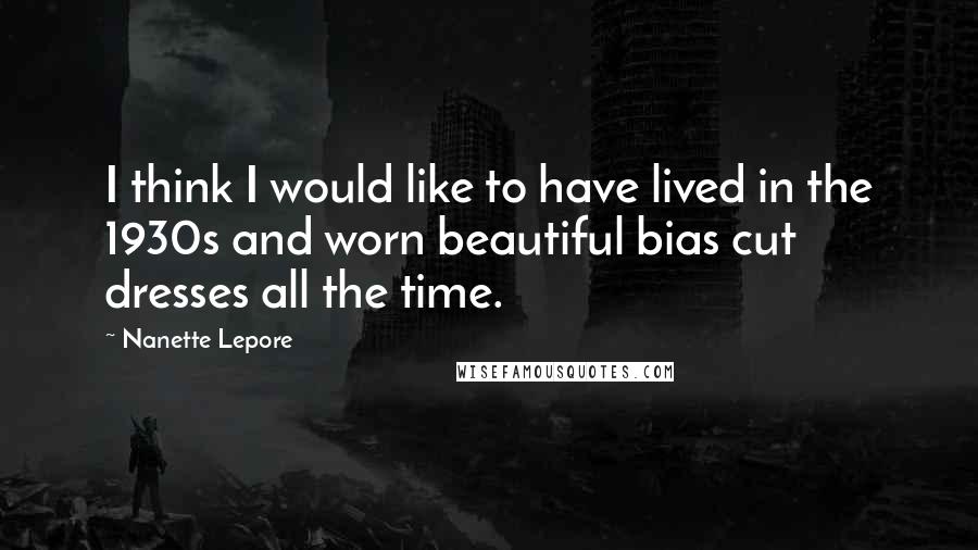 Nanette Lepore Quotes: I think I would like to have lived in the 1930s and worn beautiful bias cut dresses all the time.