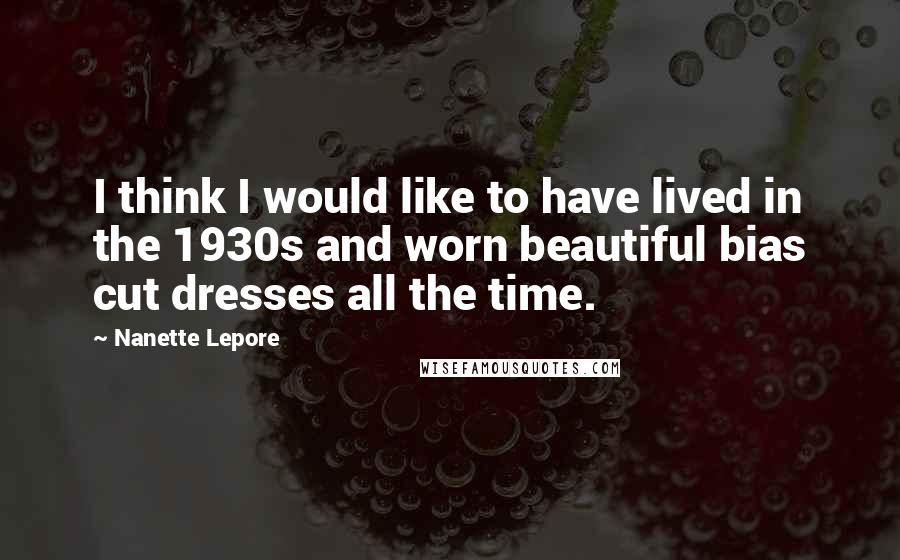 Nanette Lepore Quotes: I think I would like to have lived in the 1930s and worn beautiful bias cut dresses all the time.