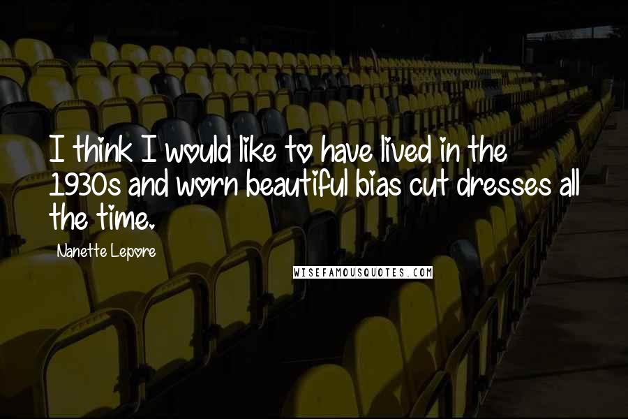 Nanette Lepore Quotes: I think I would like to have lived in the 1930s and worn beautiful bias cut dresses all the time.