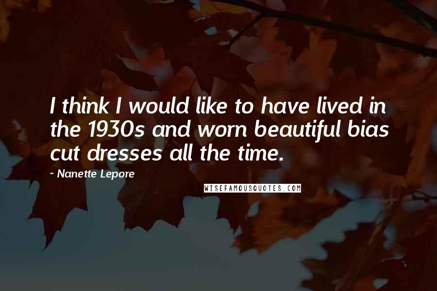 Nanette Lepore Quotes: I think I would like to have lived in the 1930s and worn beautiful bias cut dresses all the time.