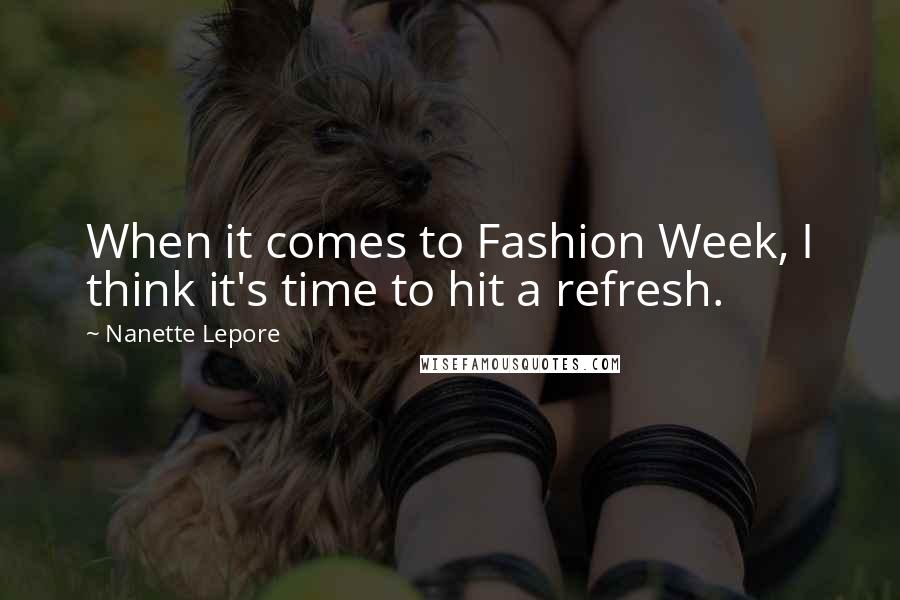 Nanette Lepore Quotes: When it comes to Fashion Week, I think it's time to hit a refresh.