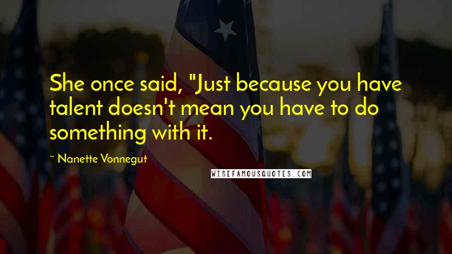 Nanette Vonnegut Quotes: She once said, "Just because you have talent doesn't mean you have to do something with it.