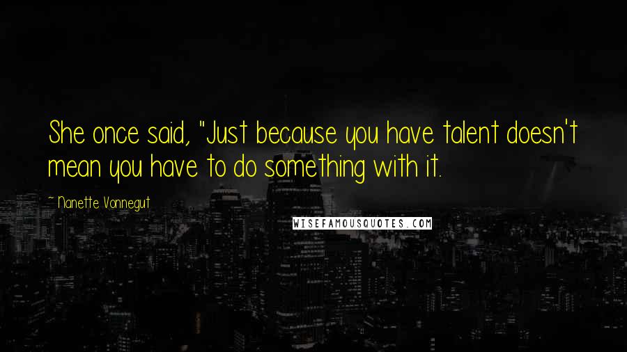 Nanette Vonnegut Quotes: She once said, "Just because you have talent doesn't mean you have to do something with it.