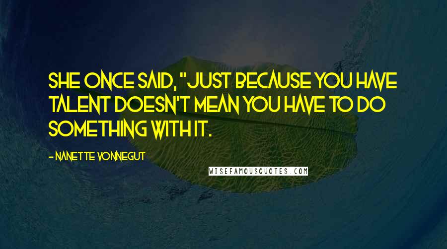 Nanette Vonnegut Quotes: She once said, "Just because you have talent doesn't mean you have to do something with it.