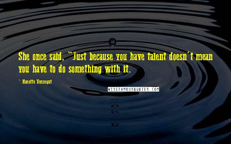 Nanette Vonnegut Quotes: She once said, "Just because you have talent doesn't mean you have to do something with it.