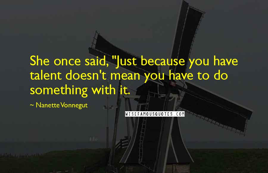 Nanette Vonnegut Quotes: She once said, "Just because you have talent doesn't mean you have to do something with it.