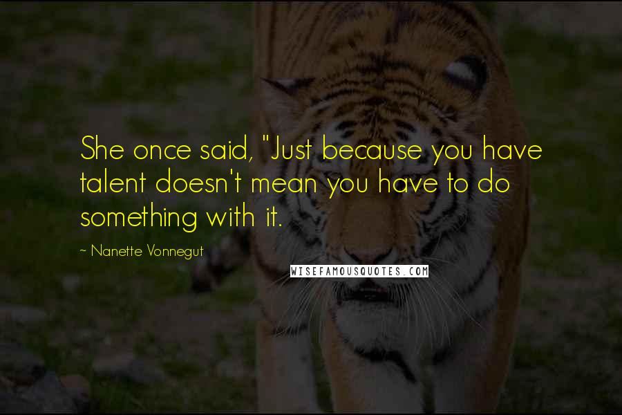 Nanette Vonnegut Quotes: She once said, "Just because you have talent doesn't mean you have to do something with it.