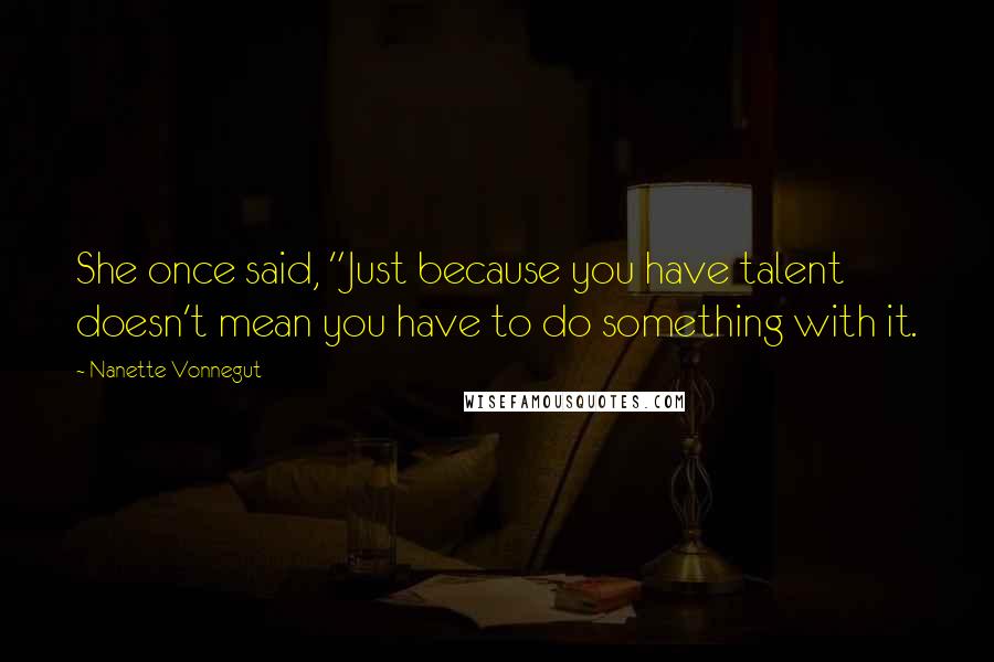 Nanette Vonnegut Quotes: She once said, "Just because you have talent doesn't mean you have to do something with it.