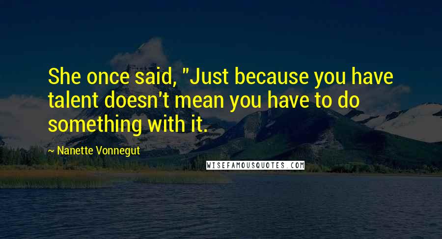 Nanette Vonnegut Quotes: She once said, "Just because you have talent doesn't mean you have to do something with it.