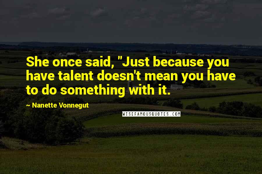 Nanette Vonnegut Quotes: She once said, "Just because you have talent doesn't mean you have to do something with it.