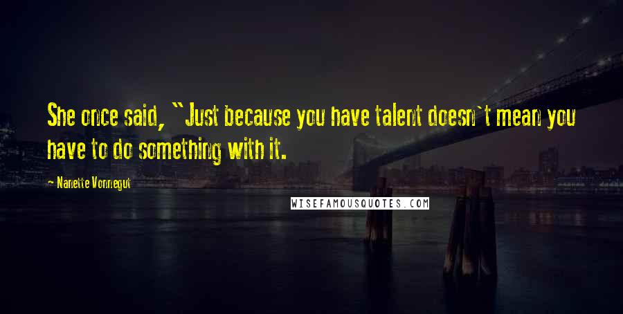 Nanette Vonnegut Quotes: She once said, "Just because you have talent doesn't mean you have to do something with it.