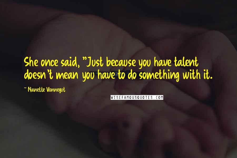 Nanette Vonnegut Quotes: She once said, "Just because you have talent doesn't mean you have to do something with it.