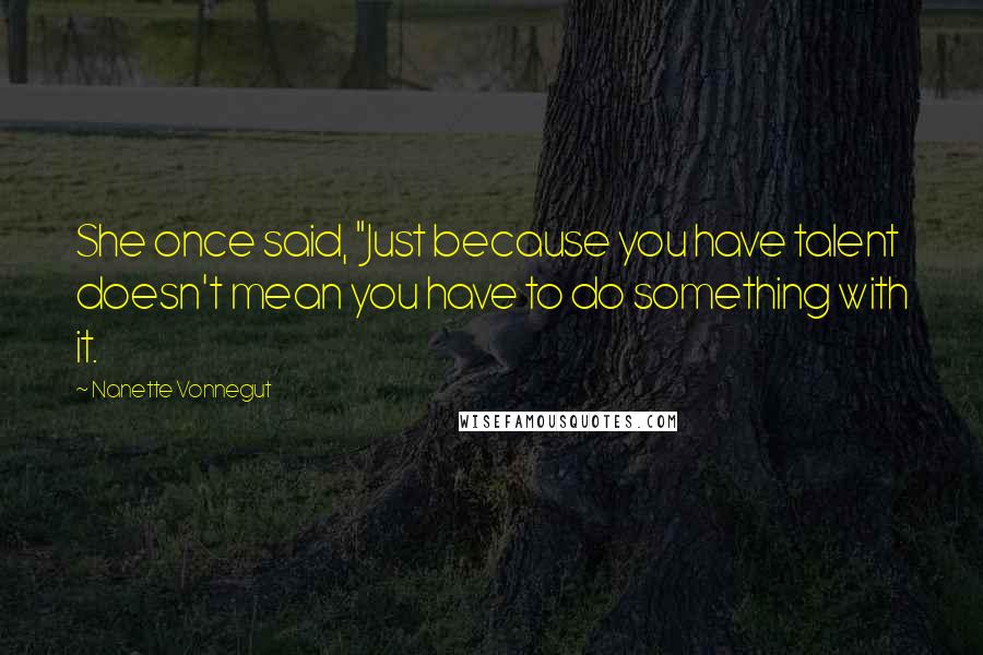 Nanette Vonnegut Quotes: She once said, "Just because you have talent doesn't mean you have to do something with it.