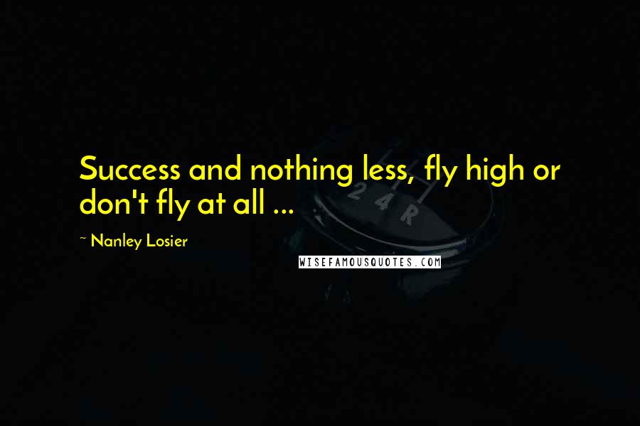 Nanley Losier Quotes: Success and nothing less, fly high or don't fly at all ...