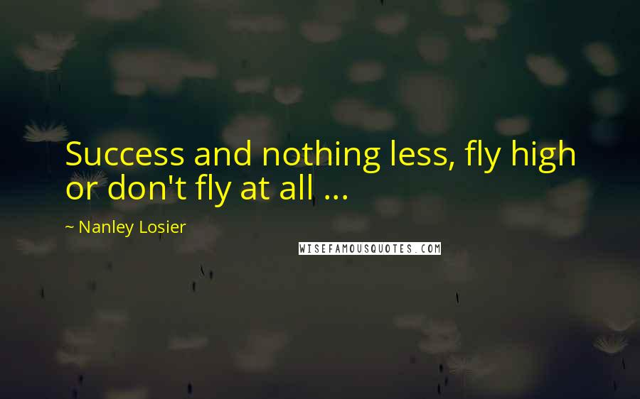 Nanley Losier Quotes: Success and nothing less, fly high or don't fly at all ...