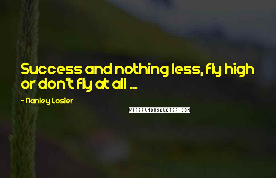Nanley Losier Quotes: Success and nothing less, fly high or don't fly at all ...