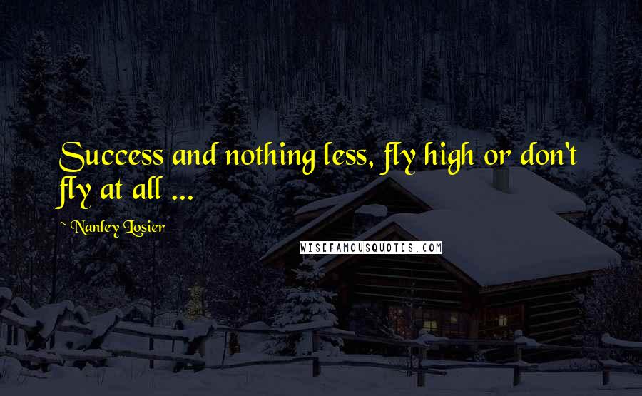 Nanley Losier Quotes: Success and nothing less, fly high or don't fly at all ...