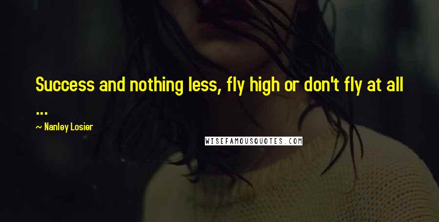 Nanley Losier Quotes: Success and nothing less, fly high or don't fly at all ...