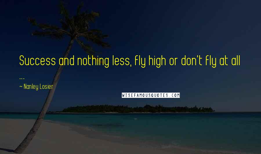 Nanley Losier Quotes: Success and nothing less, fly high or don't fly at all ...