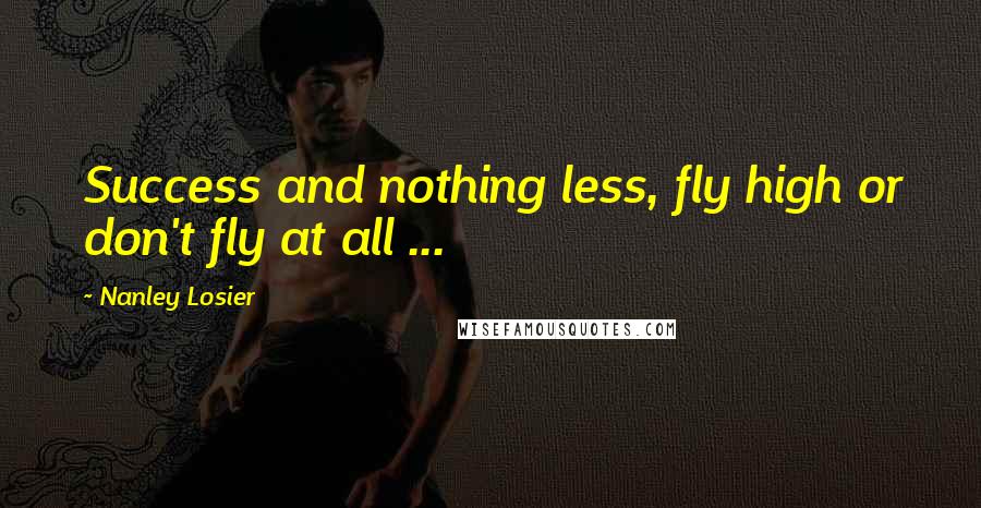 Nanley Losier Quotes: Success and nothing less, fly high or don't fly at all ...