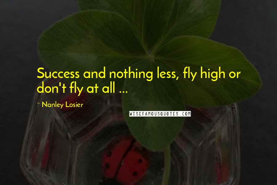 Nanley Losier Quotes: Success and nothing less, fly high or don't fly at all ...
